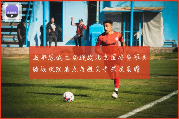 成都蓉城主场迎战北京国安争冠关键战攻防看点与胜负手深度前瞻