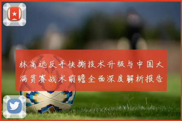 林高远反手快撕技术升级与中国大满贯赛战术前瞻全面深度解析报告