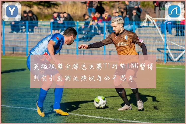 英雄联盟全球总决赛T1对阵LNG暂停判罚引发舆论热议与公平思考