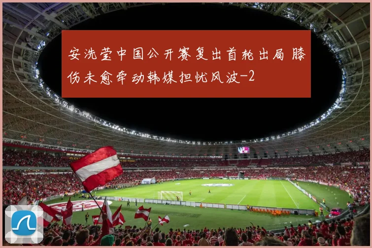 安洗莹中国公开赛复出首轮出局 膝伤未愈牵动韩媒担忧风波