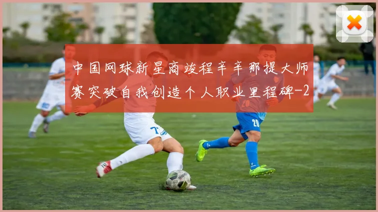 中国网球新星商竣程辛辛那提大师赛突破自我创造个人职业里程碑