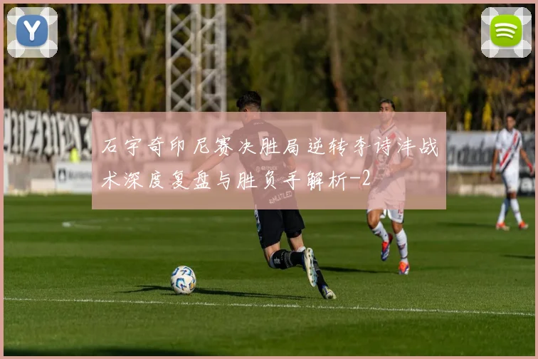 石宇奇印尼赛决胜局逆转李诗沣战术深度复盘与胜负手解析