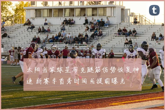 太阳当家球星布克腿筋伤势恢复神速 新赛季首秀时间或提前曝光