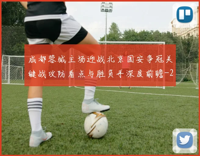成都蓉城主场迎战北京国安争冠关键战攻防看点与胜负手深度前瞻
