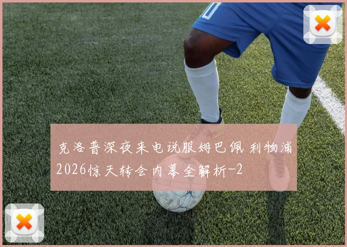 克洛普深夜来电说服姆巴佩 利物浦2026惊天转会内幕全解析