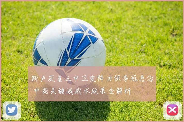 斯卢茨基三中卫变阵力保争冠悬念 申花关键战战术效果全解析