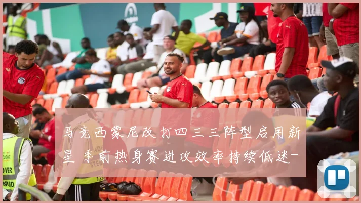 马竞西蒙尼改打四三三阵型启用新星 季前热身赛进攻效率持续低迷