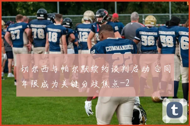 切尔西与帕尔默续约谈判启动 合同年限成为关键分歧焦点