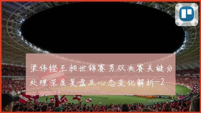 梁伟铿王昶世锦赛男双决赛关键分处理深度复盘及心态变化解析