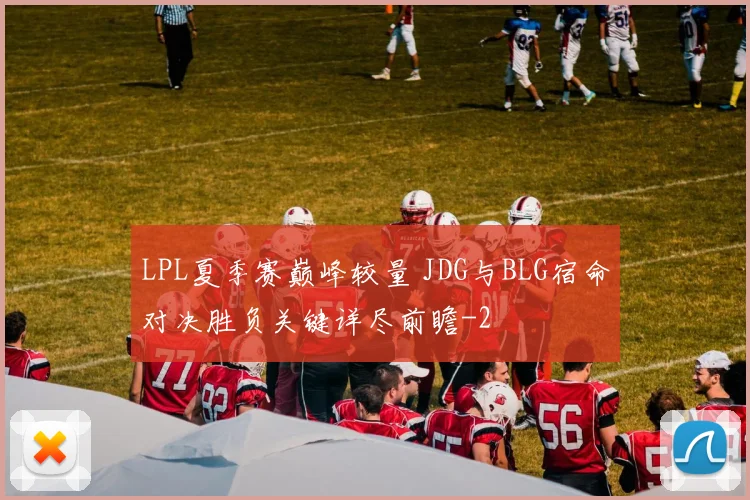 LPL夏季赛巅峰较量 JDG与BLG宿命对决胜负关键详尽前瞻