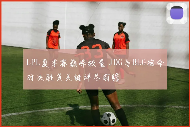 LPL夏季赛巅峰较量 JDG与BLG宿命对决胜负关键详尽前瞻
