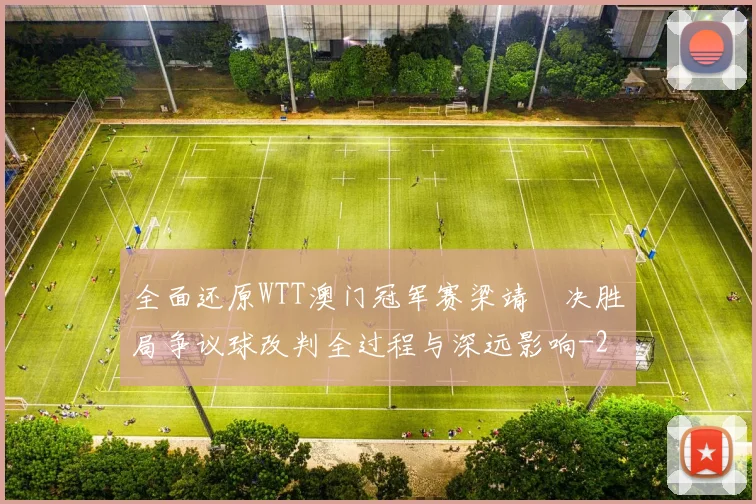 全面还原WTT澳门冠军赛梁靖崑决胜局争议球改判全过程与深远影响