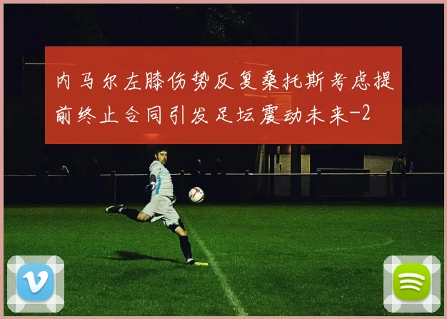 内马尔左膝伤势反复桑托斯考虑提前终止合同引发足坛震动未来