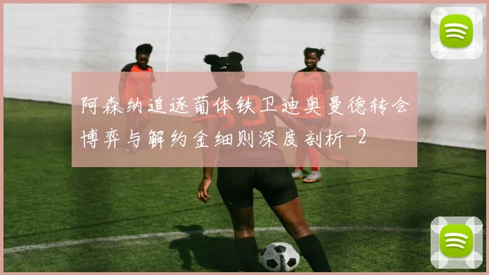 阿森纳追逐葡体铁卫迪奥曼德转会博弈与解约金细则深度剖析