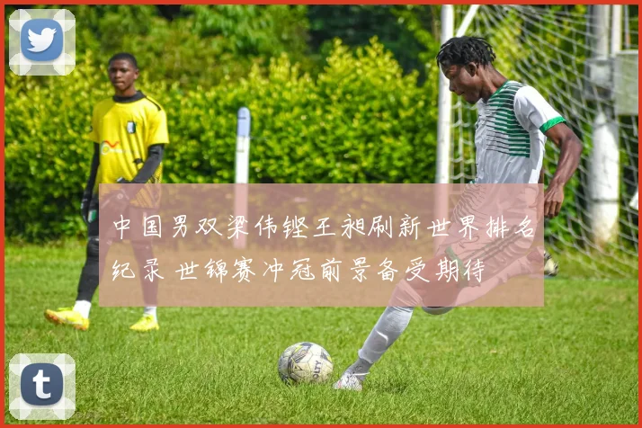 中国男双梁伟铿王昶刷新世界排名纪录 世锦赛冲冠前景备受期待