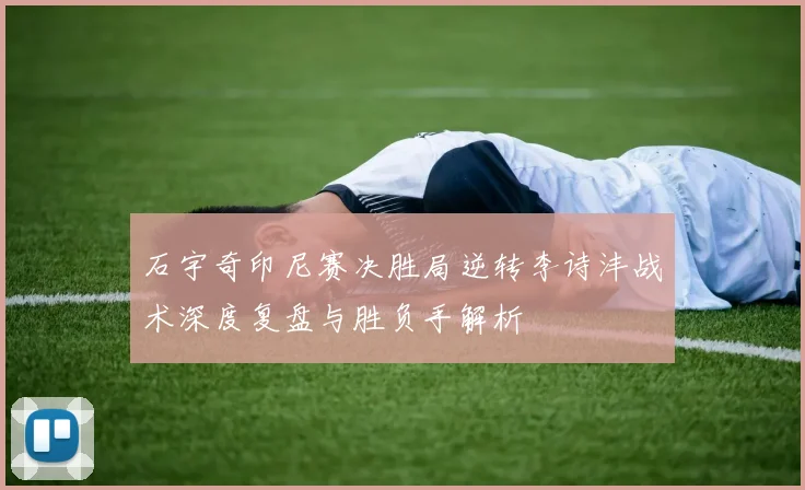 石宇奇印尼赛决胜局逆转李诗沣战术深度复盘与胜负手解析