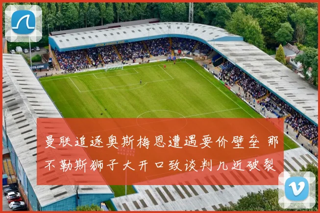 曼联追逐奥斯梅恩遭遇要价壁垒 那不勒斯狮子大开口致谈判几近破裂