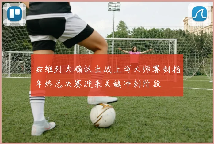 兹维列夫确认出战上海大师赛剑指年终总决赛迎来关键冲刺阶段