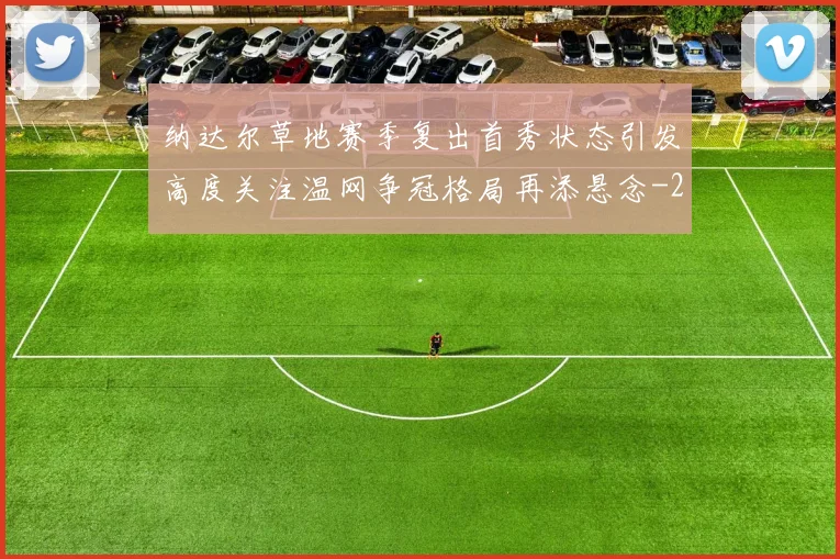 纳达尔草地赛季复出首秀状态引发高度关注温网争冠格局再添悬念