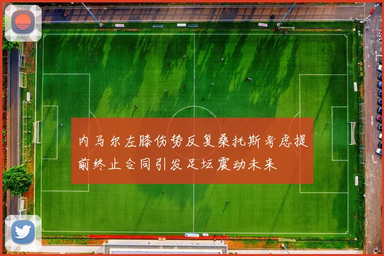 内马尔左膝伤势反复桑托斯考虑提前终止合同引发足坛震动未来