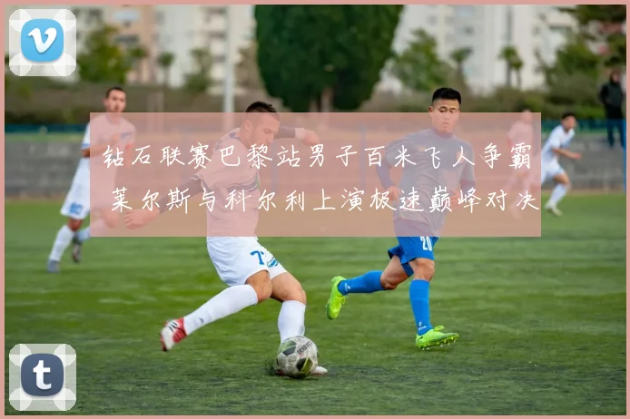 钻石联赛巴黎站男子百米飞人争霸 莱尔斯与科尔利上演极速巅峰对决