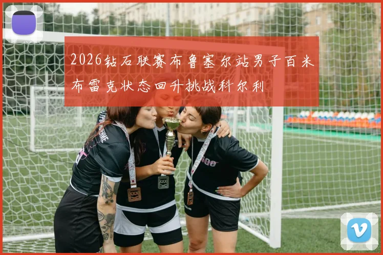 2026钻石联赛布鲁塞尔站男子百米布雷克状态回升挑战科尔利