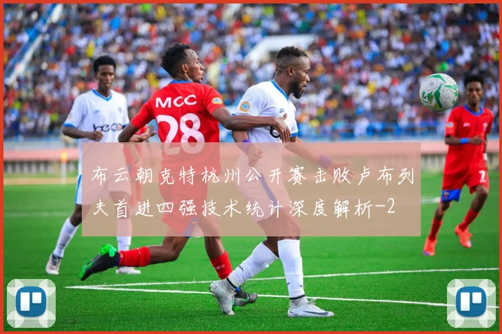 布云朝克特杭州公开赛击败卢布列夫首进四强技术统计深度解析