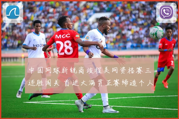中国网球新锐商竣程美网资格赛三连胜闯关 首进大满贯正赛缔造个人里程碑