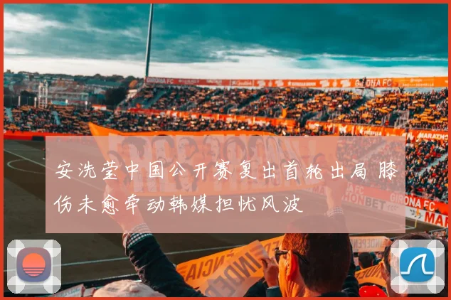 安洗莹中国公开赛复出首轮出局 膝伤未愈牵动韩媒担忧风波