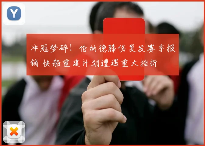 冲冠梦碎！伦纳德膝伤复发赛季报销 快船重建计划遭遇重大挫折