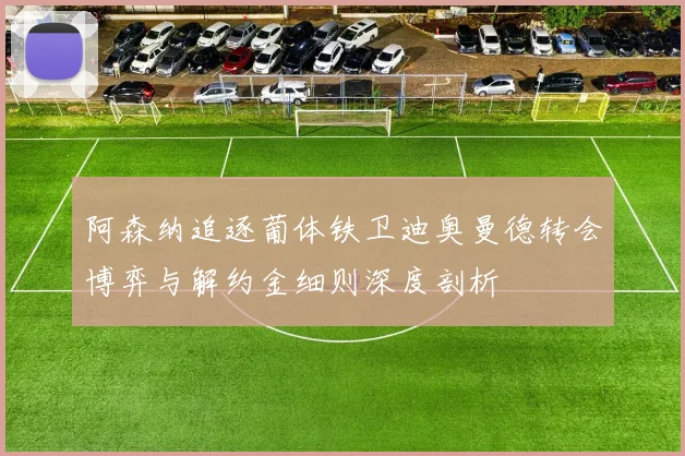 阿森纳追逐葡体铁卫迪奥曼德转会博弈与解约金细则深度剖析