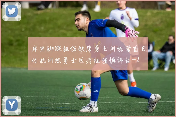 库里脚踝扭伤缺席勇士训练营首日对抗训练勇士医疗组谨慎评估