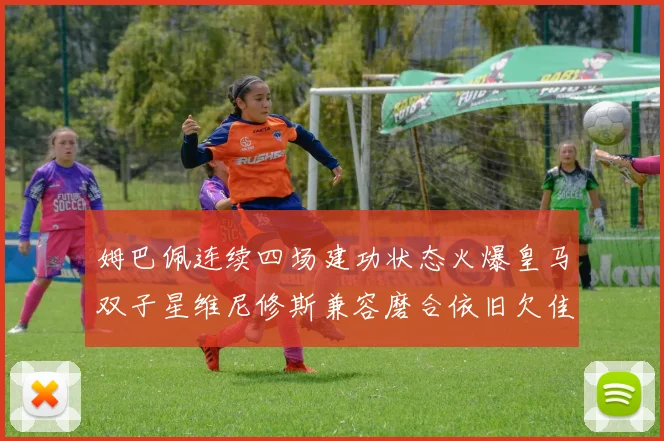 姆巴佩连续四场建功状态火爆皇马双子星维尼修斯兼容磨合依旧欠佳