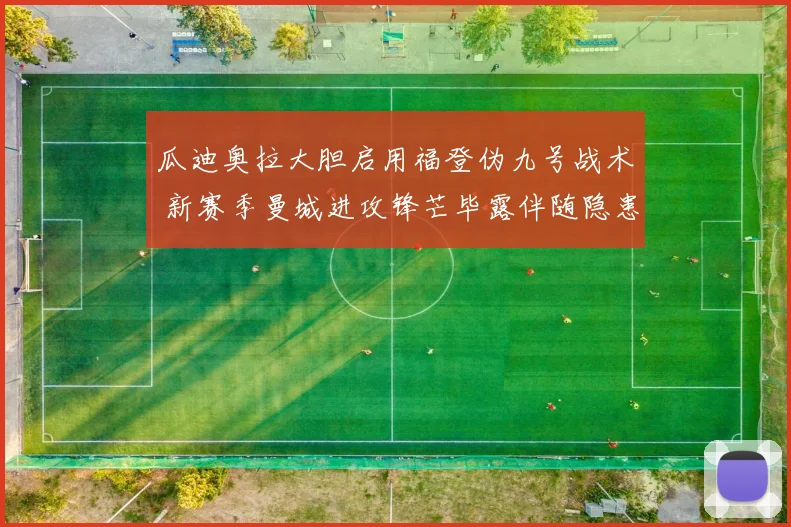 瓜迪奥拉大胆启用福登伪九号战术 新赛季曼城进攻锋芒毕露伴随隐患