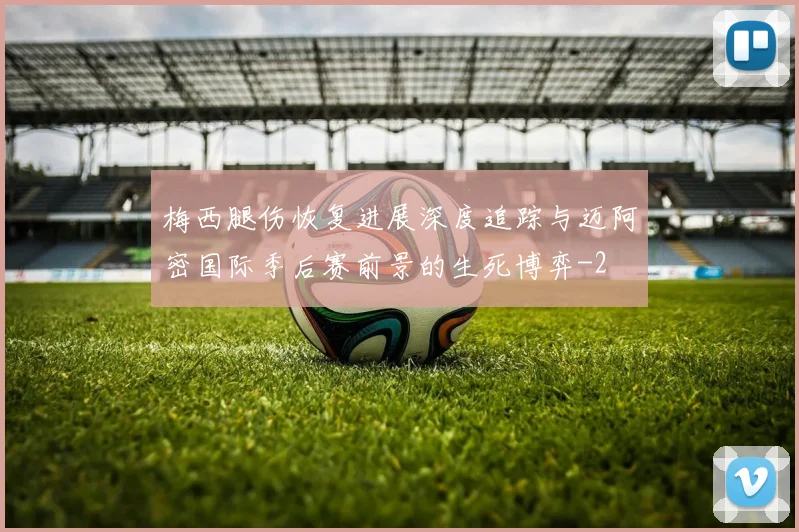 梅西腿伤恢复进展深度追踪与迈阿密国际季后赛前景的生死博弈