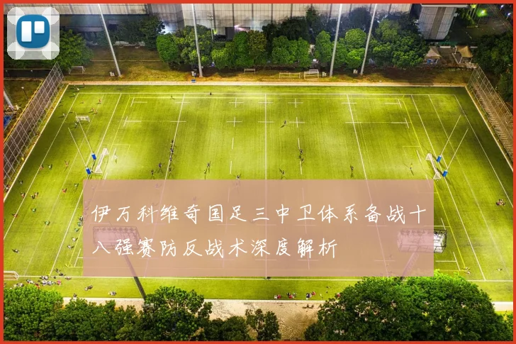 伊万科维奇国足三中卫体系备战十八强赛防反战术深度解析
