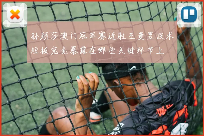 孙颖莎澳门冠军赛连胜王曼昱技术短板究竟暴露在哪些关键环节上