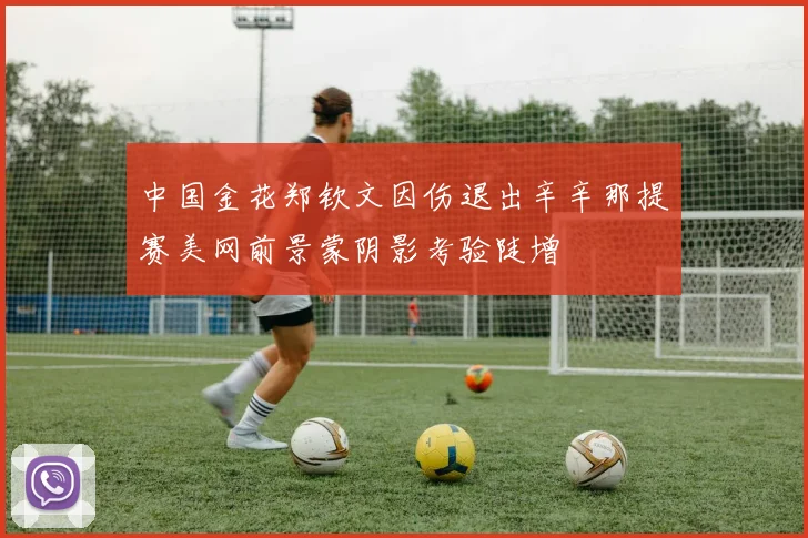 中国金花郑钦文因伤退出辛辛那提赛美网前景蒙阴影考验陡增
