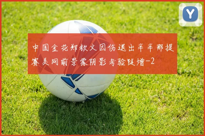 中国金花郑钦文因伤退出辛辛那提赛美网前景蒙阴影考验陡增