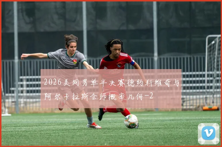 2026美网男单半决赛德约科维奇与阿尔卡拉斯会师概率几何
