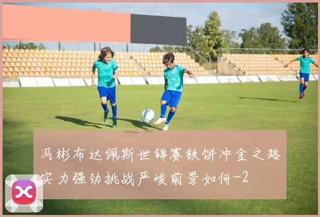 冯彬布达佩斯世锦赛铁饼冲金之路实力强劲挑战严峻前景如何