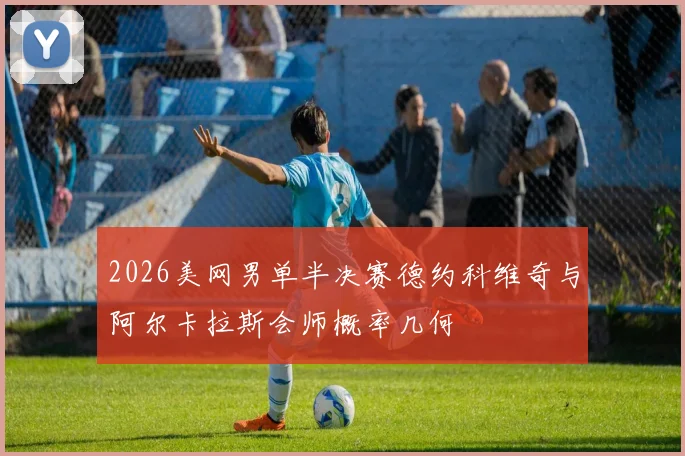 2026美网男单半决赛德约科维奇与阿尔卡拉斯会师概率几何